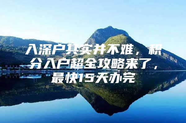 入深户其实并不难，积分入户超全攻略来了，最快15天办完