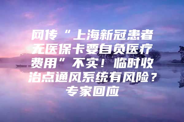 网传“上海新冠患者无医保卡要自负医疗费用”不实！临时收治点通风系统有风险？专家回应
