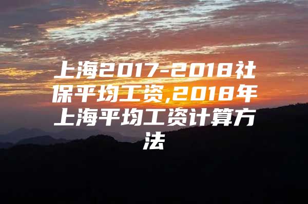 上海2017-2018社保平均工资,2018年上海平均工资计算方法