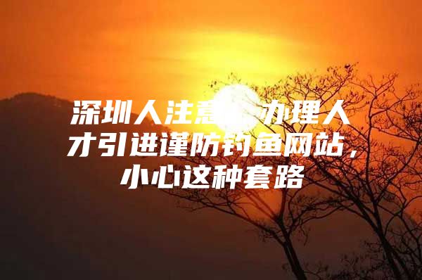 深圳人注意！办理人才引进谨防钓鱼网站，小心这种套路
