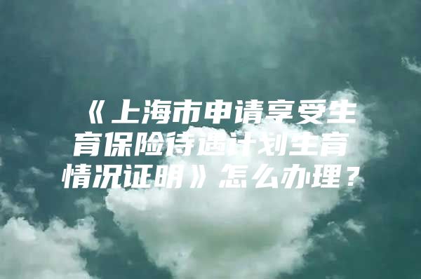 《上海市申请享受生育保险待遇计划生育情况证明》怎么办理？