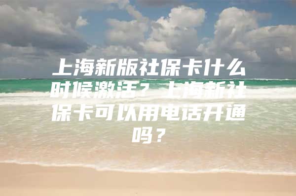 上海新版社保卡什么时候激活？上海新社保卡可以用电话开通吗？