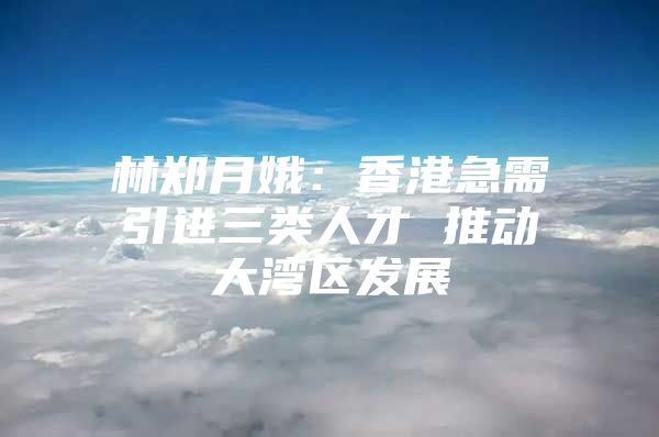 林郑月娥：香港急需引进三类人才 推动大湾区发展