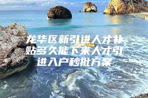 龙华区新引进人才补贴多久能下来人才引进入户秒批方案