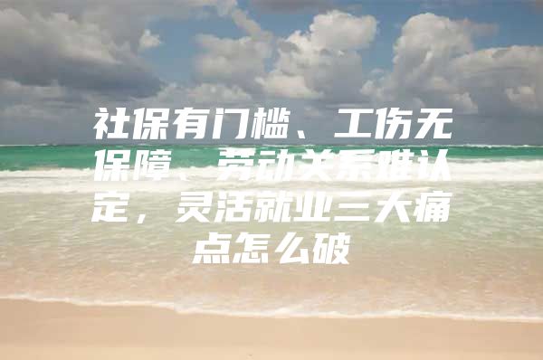 社保有门槛、工伤无保障、劳动关系难认定，灵活就业三大痛点怎么破