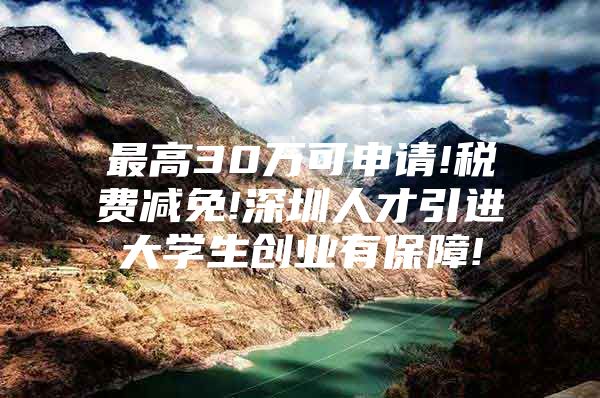 最高30万可申请!税费减免!深圳人才引进大学生创业有保障!