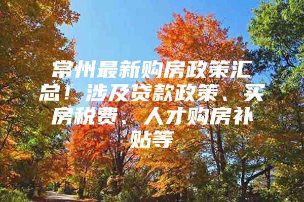 常州最新购房政策汇总！涉及贷款政策、买房税费、人才购房补贴等