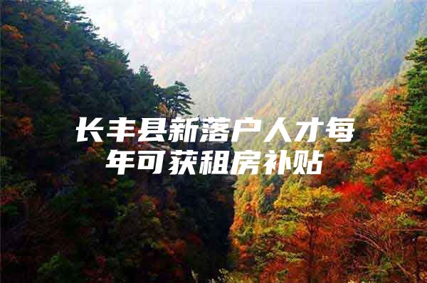 长丰县新落户人才每年可获租房补贴