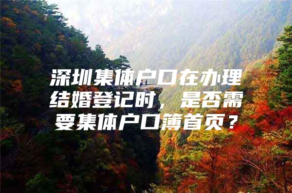 深圳集体户口在办理结婚登记时，是否需要集体户口簿首页？