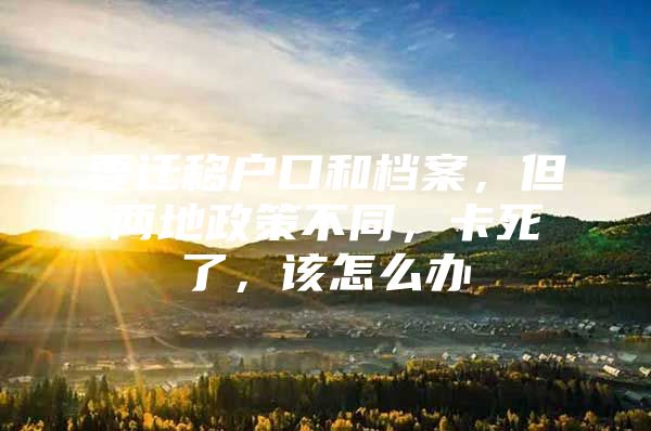 要迁移户口和档案，但两地政策不同，卡死了，该怎么办