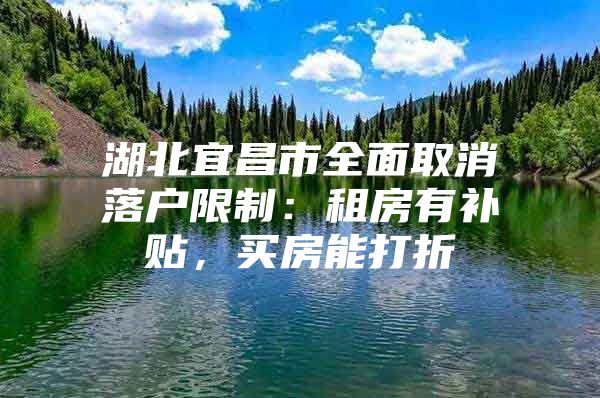 湖北宜昌市全面取消落户限制：租房有补贴，买房能打折