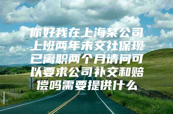 你好我在上海某公司上班两年未交社保现已离职两个月请问可以要求公司补交和赔偿吗需要提供什么