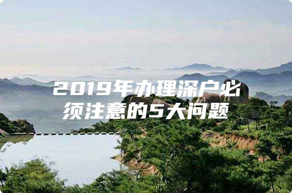 2019年办理深户必须注意的5大问题