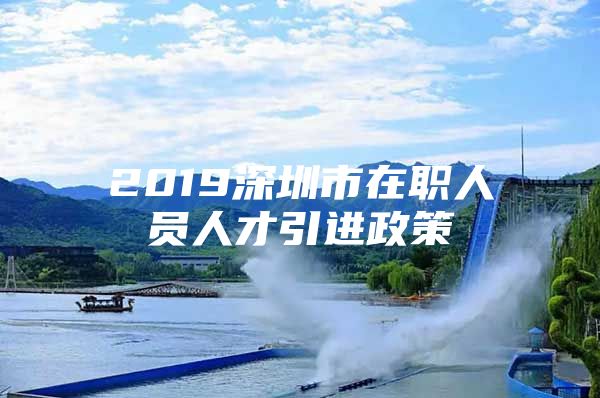 2019深圳市在职人员人才引进政策