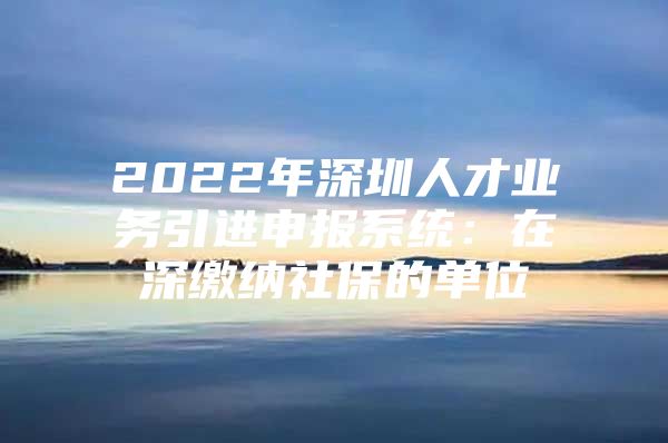 2022年深圳人才业务引进申报系统：在深缴纳社保的单位