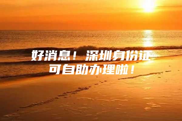 好消息！深圳身份证可自助办理啦！