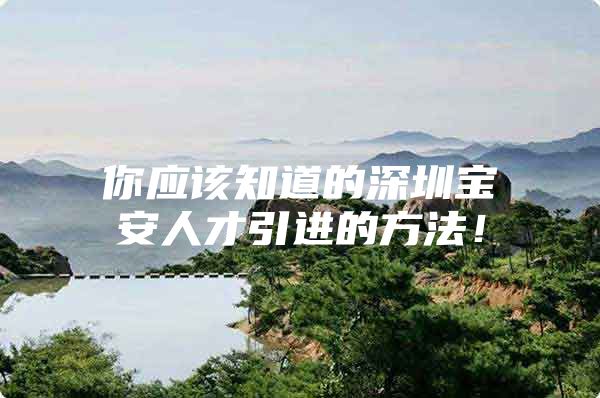 你应该知道的深圳宝安人才引进的方法！