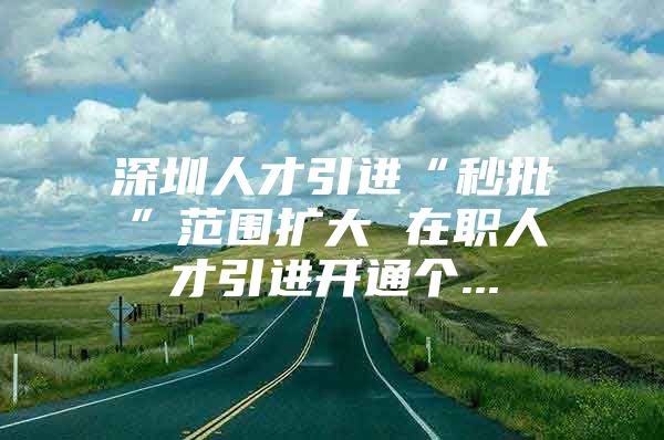 深圳人才引进“秒批”范围扩大 在职人才引进开通个...