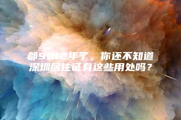 都9012年了，你还不知道深圳居住证有这些用处吗？