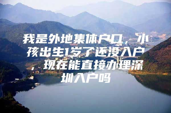 我是外地集体户口，小孩出生1岁了还没入户，现在能直接办理深圳入户吗