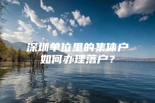 深圳单位里的集体户如何办理落户？