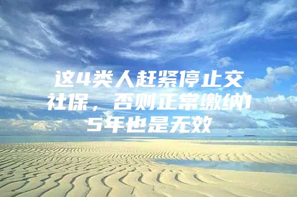这4类人赶紧停止交社保，否则正常缴纳15年也是无效