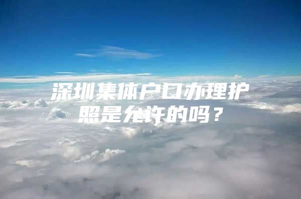 深圳集体户口办理护照是允许的吗？