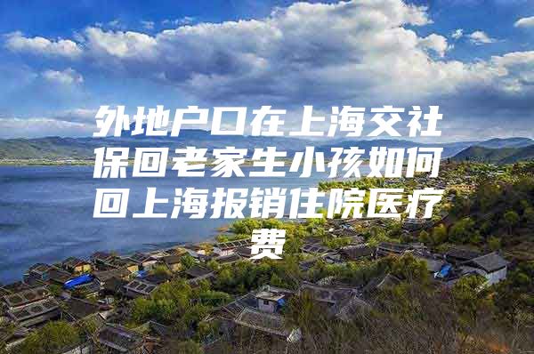 外地户口在上海交社保回老家生小孩如何回上海报销住院医疗费