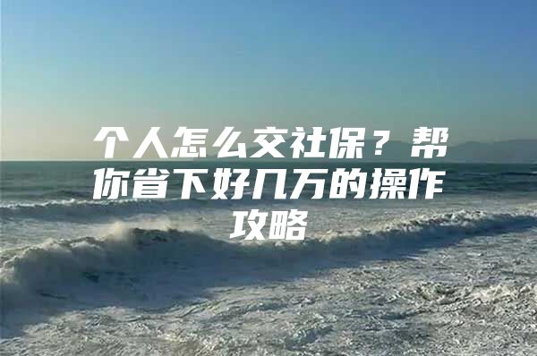 个人怎么交社保？帮你省下好几万的操作攻略