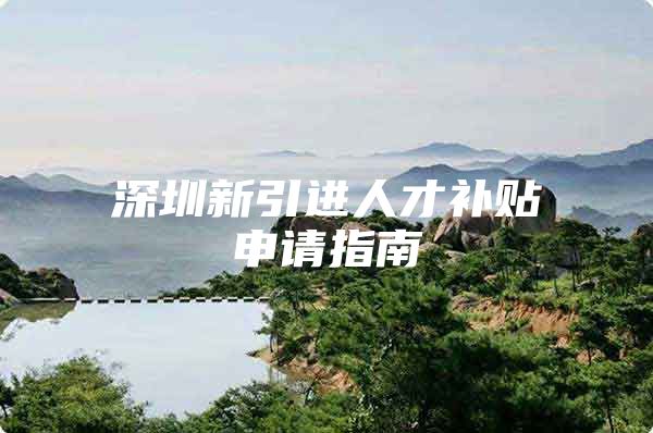 深圳新引进人才补贴申请指南