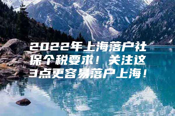 2022年上海落户社保个税要求！关注这3点更容易落户上海！