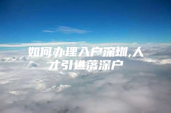 如何办理入户深圳,人才引进落深户