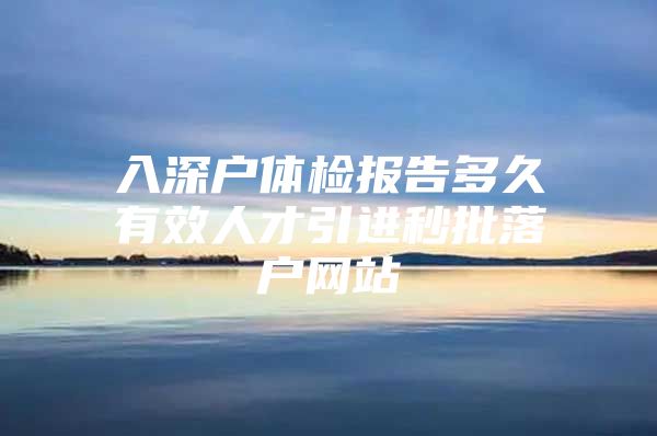 入深户体检报告多久有效人才引进秒批落户网站