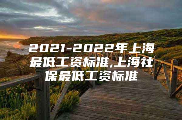 2021-2022年上海最低工资标准,上海社保最低工资标准