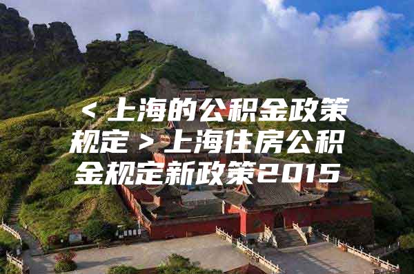 ＜上海的公积金政策规定＞上海住房公积金规定新政策2015