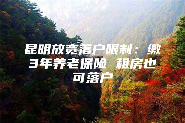 昆明放宽落户限制：缴3年养老保险 租房也可落户