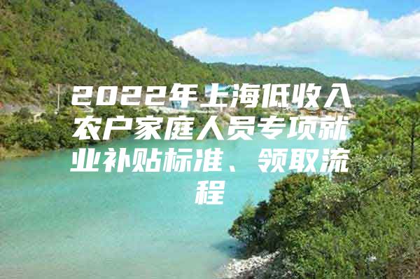2022年上海低收入农户家庭人员专项就业补贴标准、领取流程