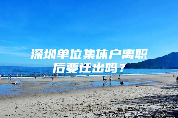 深圳单位集体户离职后要迁出吗？