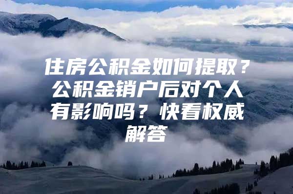 住房公积金如何提取？公积金销户后对个人有影响吗？快看权威解答