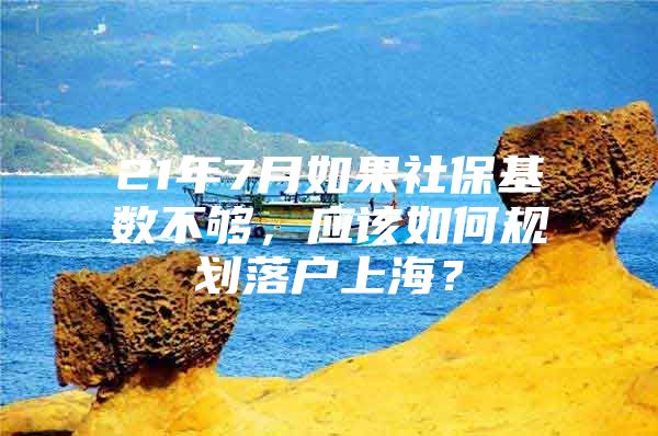 21年7月如果社保基数不够，应该如何规划落户上海？