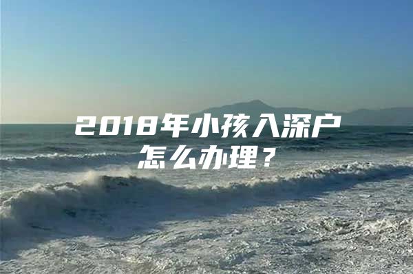 2018年小孩入深户怎么办理？
