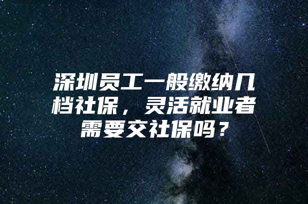 深圳员工一般缴纳几档社保，灵活就业者需要交社保吗？