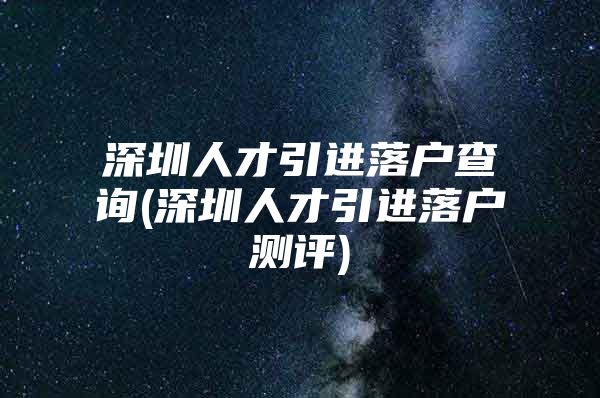 深圳人才引进落户查询(深圳人才引进落户测评)