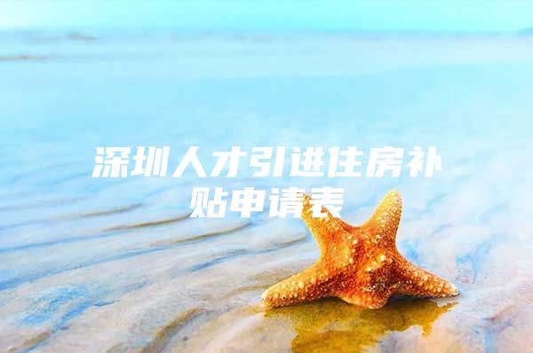 深圳人才引进住房补贴申请表