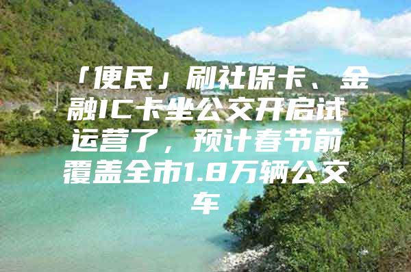 「便民」刷社保卡、金融IC卡坐公交开启试运营了，预计春节前覆盖全市1.8万辆公交车