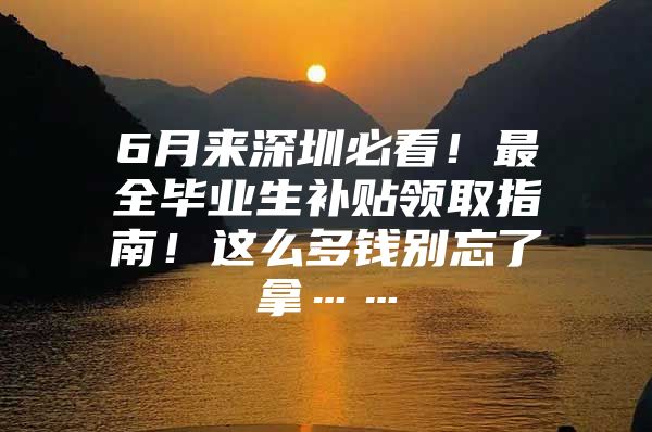 6月来深圳必看！最全毕业生补贴领取指南！这么多钱别忘了拿……