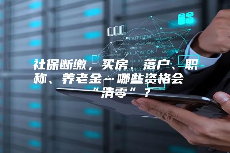 社保断缴，买房、落户、职称、养老金…哪些资格会“清零”？