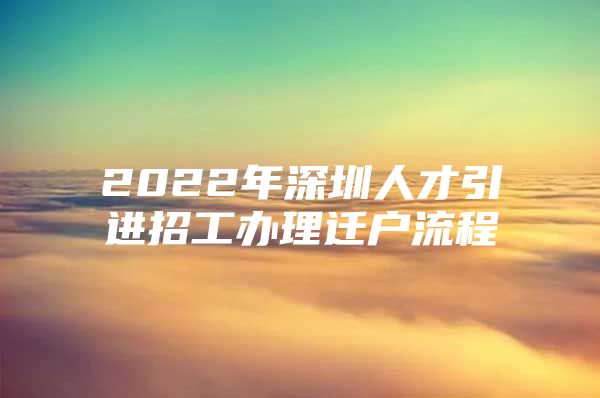 2022年深圳人才引进招工办理迁户流程