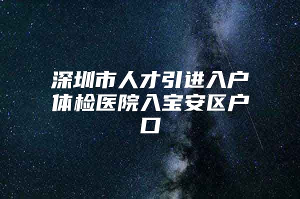 深圳市人才引进入户体检医院入宝安区户口