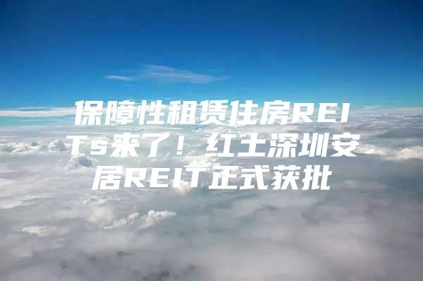 保障性租赁住房REITs来了！红土深圳安居REIT正式获批